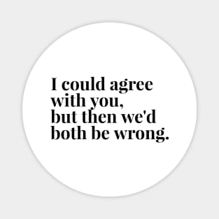 I Could Agree With You, But Then We'd Both Be Wrong - Funny Sayings Magnet